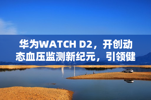 华为WATCH D2，开创动态血压监测新纪元，引领健康管理方式新变革
