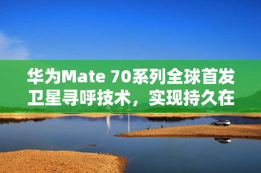 华为Mate 70系列全球首发卫星寻呼技术，实现持久在线连接的新里程碑
