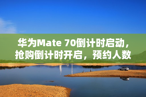 华为Mate 70倒计时启动，抢购倒计时开启，预约人数超百万，售价5499元起！