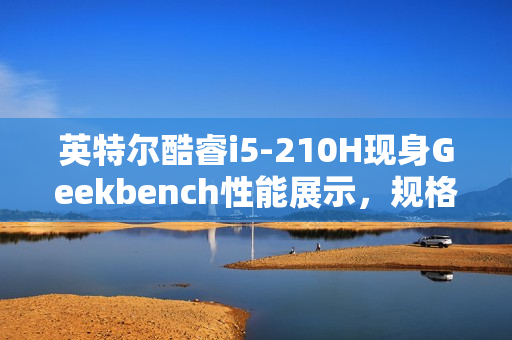 英特尔酷睿i5-210H现身Geekbench性能展示，规格略胜一筹超越i5-13420H