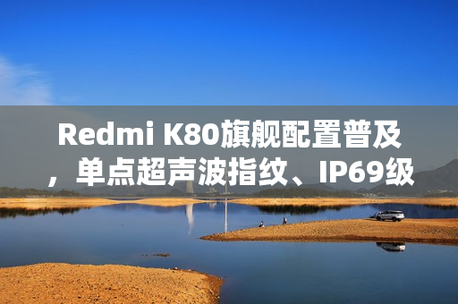 Redmi K80旗舰配置普及，单点超声波指纹、IP69级防水成标配