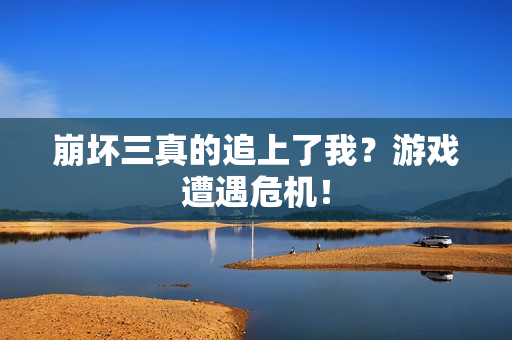 崩坏三真的追上了我？游戏遭遇危机！