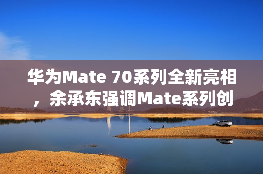 华为Mate 70系列全新亮相，余承东强调Mate系列创新永恒，一直被模仿但从未被超越