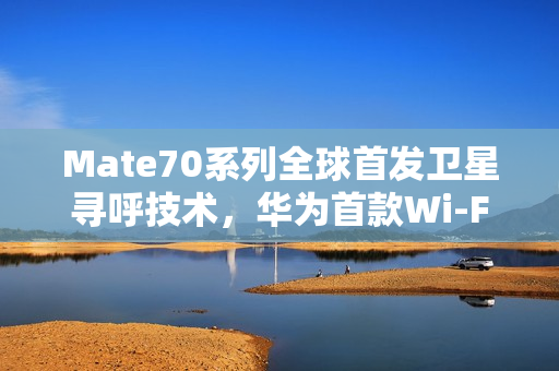 Mate70系列全球首发卫星寻呼技术，华为首款Wi-Fi 7手机亮相