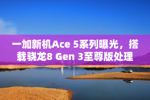 一加新机Ace 5系列曝光，搭载骁龙8 Gen 3至尊版处理器，预计12月发布