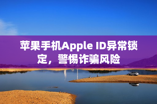 苹果手机Apple ID异常锁定，警惕诈骗风险