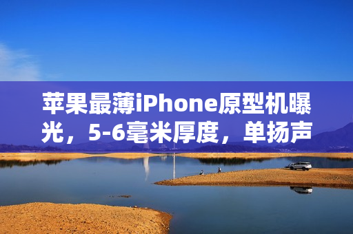 苹果最薄iPhone原型机曝光，5-6毫米厚度，单扬声器，自研5G基带，无物理SIM卡支持