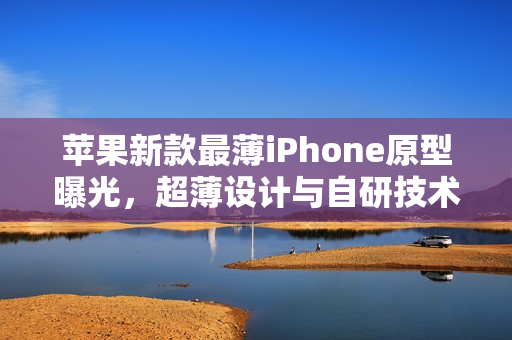 苹果新款最薄iPhone原型曝光，超薄设计与自研技术融合，单扬声器与自研基带引领潮流趋势