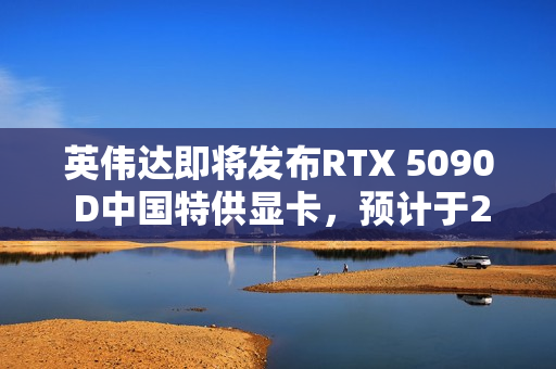 英伟达即将发布RTX 5090 D中国特供显卡，预计于2025年1月发布上线