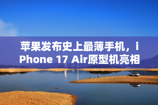 苹果发布史上最薄手机，iPhone 17 Air原型机亮相，告别实体SIM卡槽