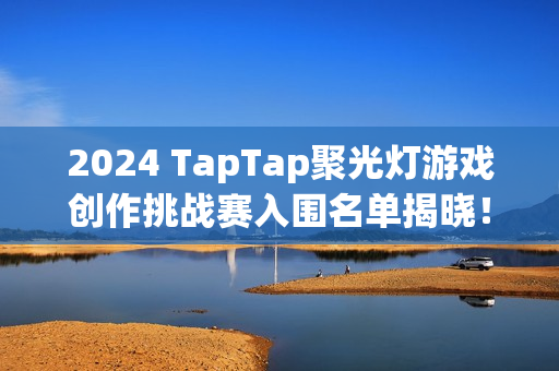 2024 TapTap聚光灯游戏创作挑战赛入围名单揭晓！