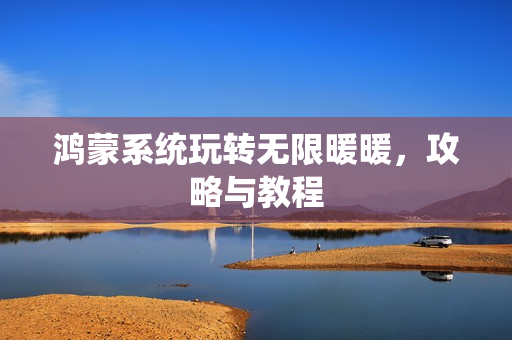 鸿蒙系统玩转无限暖暖，攻略与教程