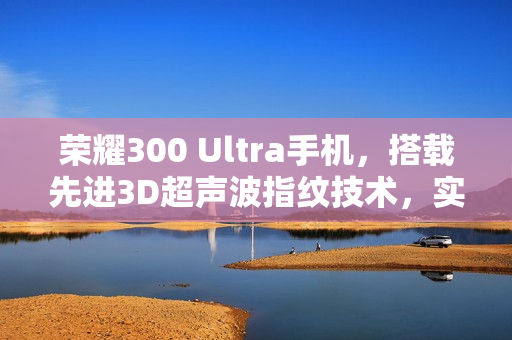 荣耀300 Ultra手机，搭载先进3D超声波指纹技术，实现超快解锁，湿手无忧体验