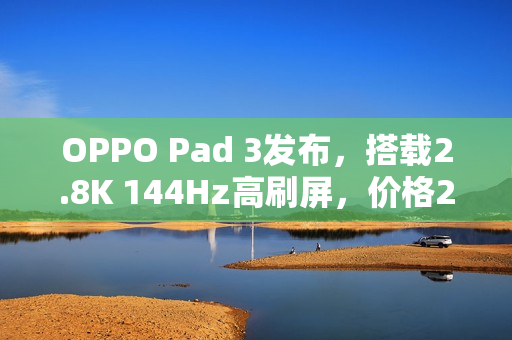 OPPO Pad 3发布，搭载2.8K 144Hz高刷屏，价格2099元起