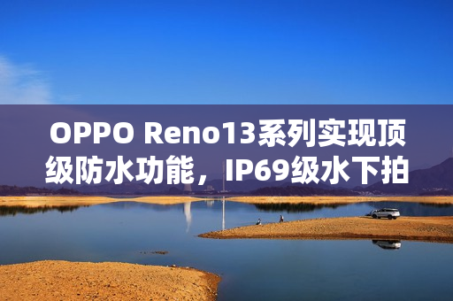 OPPO Reno13系列实现顶级防水功能，IP69级水下拍摄无惧挑战