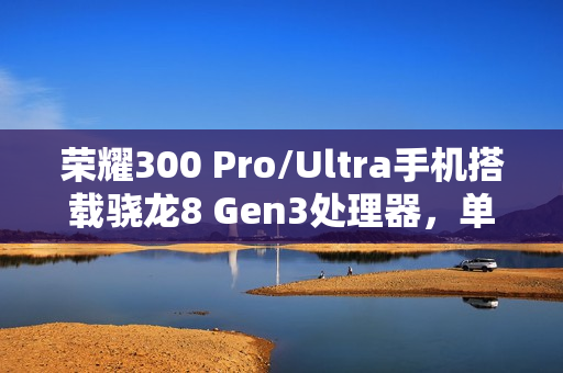 荣耀300 Pro/Ultra手机搭载骁龙8 Gen3处理器，单反级人像摄影与AI扩图功能的强大旗舰手机