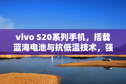 vivo S20系列手机，搭载蓝海电池与抗低温技术，强大续航引领时代