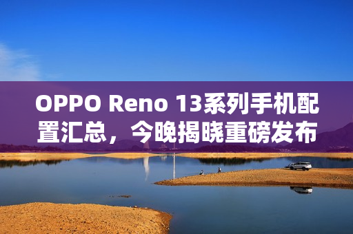 OPPO Reno 13系列手机配置汇总，今晚揭晓重磅发布！