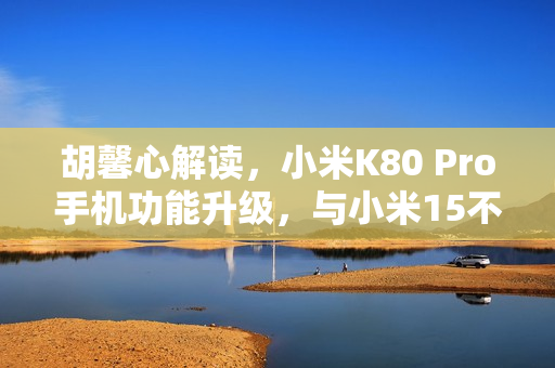 胡馨心解读，小米K80 Pro手机功能升级，与小米15不相上下，支持多项高级功能包括超级长焦与动态照片分享