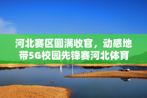 河北赛区圆满收官，动感地带5G校园先锋赛河北体育学院海选赛落幕