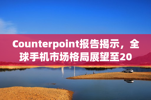 Counterpoint报告揭示，全球手机市场格局展望至2024Q3，三星、苹果、小米市场份额展望
