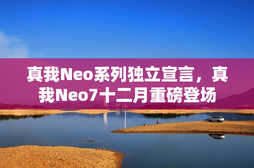 真我Neo系列独立宣言，真我Neo7十二月重磅登场
