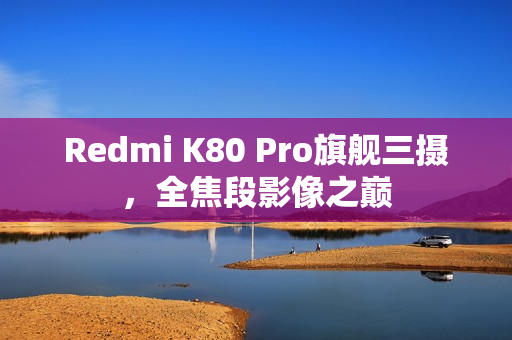 Redmi K80 Pro旗舰三摄，全焦段影像之巅