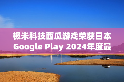极米科技西瓜游戏荣获日本Google Play 2024年度最佳独立游戏称号