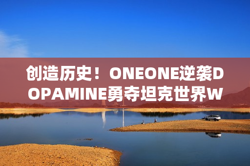 创造历史！ONEONE逆袭DOPAMINE勇夺坦克世界WCI总决赛入场券