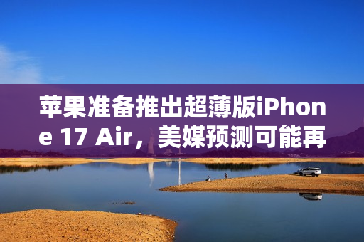 苹果准备推出超薄版iPhone 17 Air,美媒预测可能再次遭遇失败 苹果准备推出超薄版iPhone 17 Air,美媒预测可能再次遭遇失败