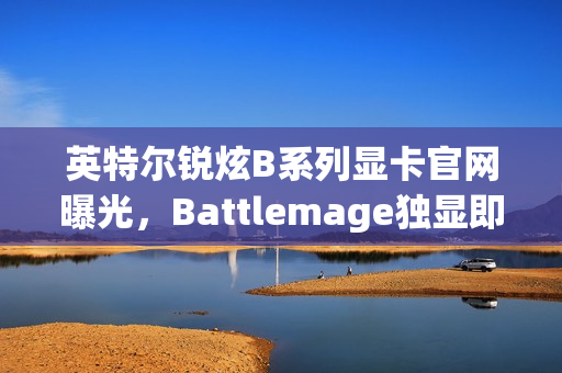 英特尔锐炫B系列显卡官网曝光,Battlemage独显即将上市 英特尔锐炫B系列显卡官网曝光,Battlemage独显即将上市