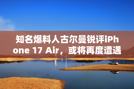 知名爆料人古尔曼锐评iPhone 17 Air，或将再度遭遇失败