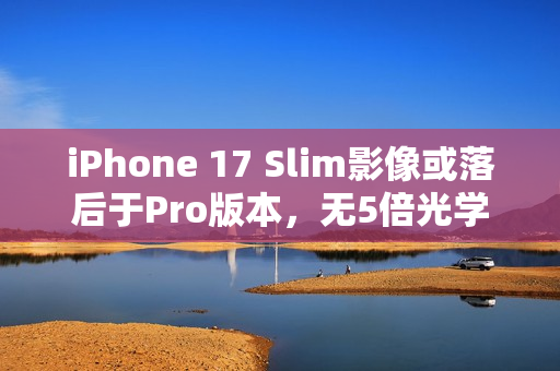 iPhone 17 Slim影像或落后于Pro版本，无5倍光学变焦曝光