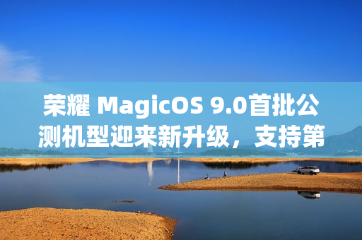 荣耀 MagicOS 9.0首批公测机型迎来新升级，支持第三方通话录音及闭眼修复等功能