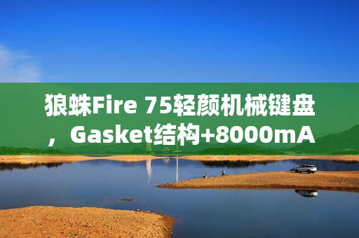 狼蛛Fire 75轻颜机械键盘，Gasket结构+8000mAh电池，超值299元起！
