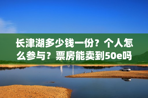 长津湖多少钱一份？个人怎么参与？票房能卖到50e吗？(长津湖的价格)