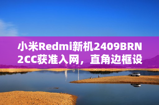 小米Redmi新机2409BRN2CC获准入网，直角边框设计搭配居中圆形相机模组亮相