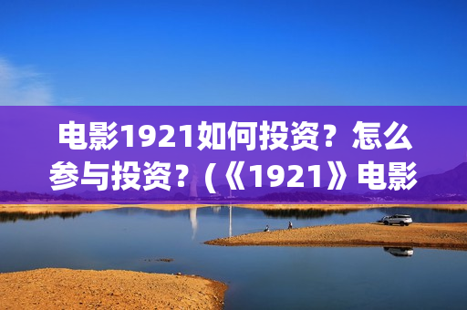 电影1921如何投资？怎么参与投资？(《1921》电影投资)