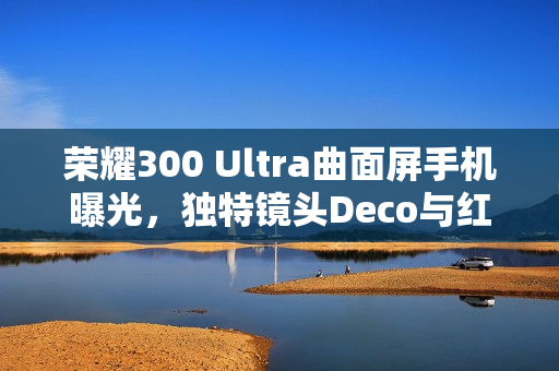 荣耀300 Ultra曲面屏手机曝光，独特镜头Deco与红色标识引领潮流设计