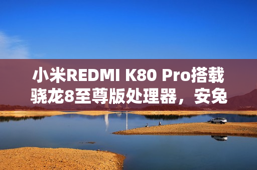 小米REDMI K80 Pro搭载骁龙8至尊版处理器，安兔兔跑分破百万大关，性能飙升！