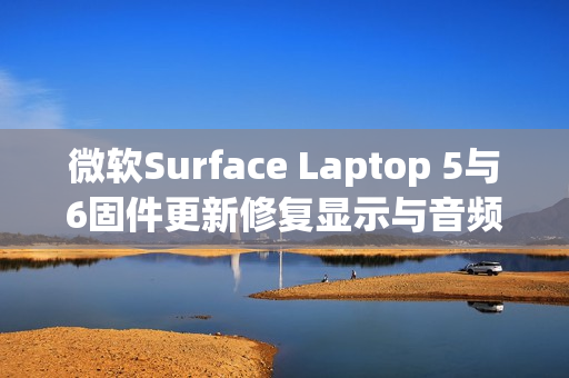 微软Surface Laptop 5与6固件更新修复显示与音频问题