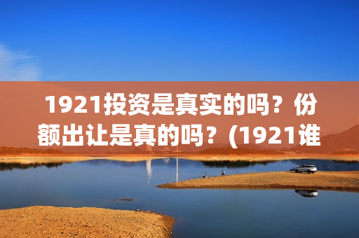 1921投资是真实的吗？份额出让是真的吗？(1921谁投资的)