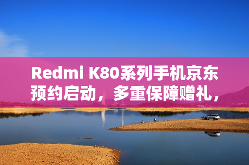 Redmi K80系列手机京东预约启动，多重保障赠礼，一年碎屏保、进水保及五年电池保障全享！