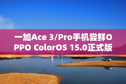 一加Ace 3/Pro手机尝鲜OPPO ColorOS 15.0正式版升级启动