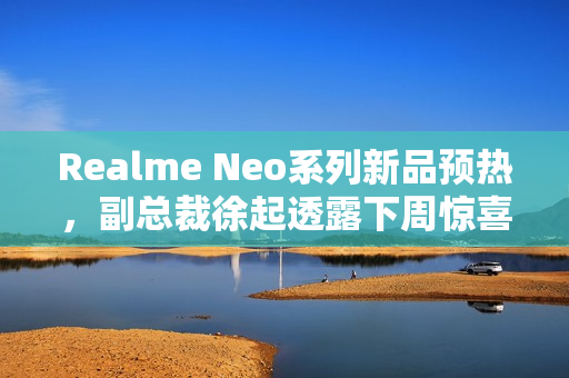 Realme Neo系列新品预热，副总裁徐起透露下周惊喜发布