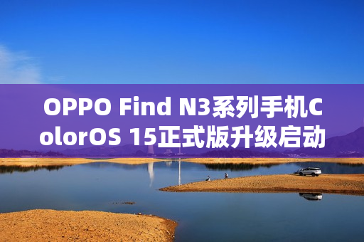 OPPO Find N3系列手机ColorOS 15正式版升级启动