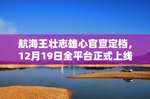 航海王壮志雄心官宣定档，12月19日全平台正式上线魔方游戏来袭！