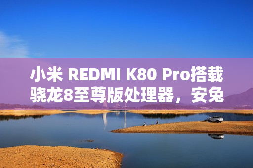 小米 REDMI K80 Pro搭载骁龙8至尊版处理器，安兔兔跑分破百万大关，性能强劲超越想象