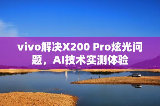 vivo解决X200 Pro炫光问题，AI技术实测体验