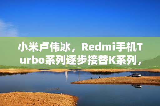 小米卢伟冰，Redmi手机Turbo系列逐步接替K系列，K系列持续突破向上